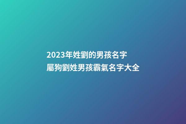 2023年姓劉的男孩名字 屬狗劉姓男孩霸氣名字大全